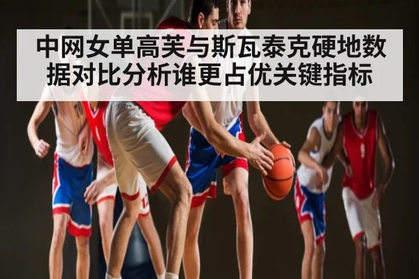 中网女单高芙与斯瓦泰克硬地数据对比分析谁更占优关键指标