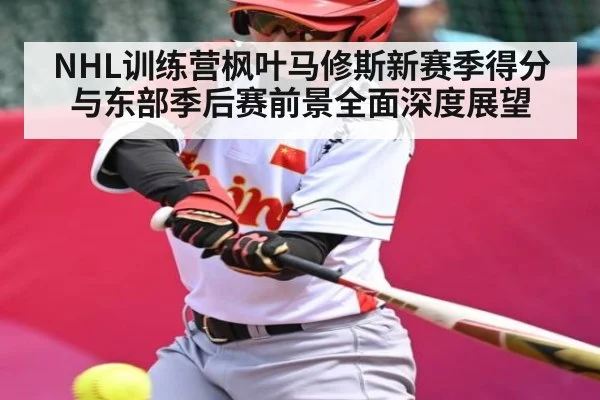 NHL训练营枫叶马修斯新赛季得分与东部季后赛前景全面深度展望